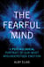 The Fearful Mind - A Psychological Portrait of Our Most Misunderstood Emotion