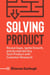 Solving Product: Reveal Gaps, Ignite Growth, and Accelerate Any Tech Product with Customer Research