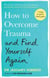 How to Overcome Trauma and Find Yourself Again - Seven Steps to Grow from Pain
