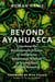 Beyond Ayahuasca - Unlocking the Evolutionary Science of Indigenous Amazonian Wisdom to Access Your  Highest Potential