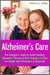 Alzheimer's Care - The Caregiver's Guide to Understanding Alzheimer's Disease & Best Practices to Care for People with Alzheimer's & Dementia