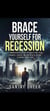 Brace Yourself for A Recession   A Comprehensive Guide to Protecting Your Finances, Career, and Mental Health During Economic Downturns