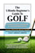 The Ultimate Beginners Guide To Golf: A Complete Starter’s Handbook for Young and New Golfers