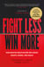 Fight Less, Win More - How Master Negotiators Influence Hearts, Minds, And Deals From the Bestselling Authors of Never Split the Difference