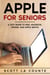 Apple For Seniors: A 2021 Guide to iPad, MacBook, iPhone, and Apple Watch