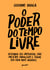 O poder do tempo livre - Descubra seu potencial, crie projetos paralelos e torne sua vida mais incrível