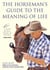 The Horseman's Guide to the Meaning of Life - Lessons I've Learned from Horses, Horsemen, and Other Heroes