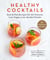 Healthy Cocktails - Easy & Fun Recipes for All-Natural, Low-Sugar, Low-Alcohol Drinks