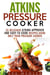 Atkins Pressure Cooker: 35 Delicious Atkins-Approved and Easy-to-Cook Recipes Using Only Your Pressure Cooker - Low-Carb Recipes