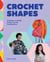 Crochet Shapes - 15 Projects, 6 Motifs, Endless Crochet Combinations!