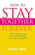How to Stay Together Forever - How to Make Your Relationship Work and Keep it Working!