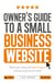 Owner's Guide to a Small Business Website - What you need and how to get there - without paying the earth