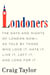 Londoners - The Days and Nights of London Now--As Told by Those Who Love It, Hate It, Live It, Left It, and Long for It