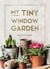 My Tiny Window Garden - Simple Tips to Help You Grow Your Own Indoor or Outdoor Micro-Garden
