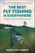 The Best Fly Fishing is Everywhere - Stories in Celebration of Why We Fish