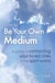 How To Be Your Own Medium - A Guide to Contacting Your Loved Ones in the Spirit World