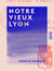 Notre vieux Lyon - Promenades historiques et artistiques dans les quartiers de la rive droite de la Saône