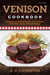 Venison Cookbook - 150 Recipes for Cooking Healthy, Low-Fat Roasts, Filets, Stews, Soups, Chilies and Sausage