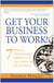 Get Your Business to Work! - 7 Steps to Earning More, Working Less and Living the Life You Want