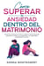 Cómo superar la ansiedad dentro del matrimonio: Aumenta la confianza en ti mismo y mejora tu relación de pareja superando tus miedos, tus inseguridades y tus negatividad y enfrentándote a los celos.