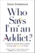 Who Says I'm an Addict? - A Book for Anyone Who is Partial to Food, Sex, Booze or Drugs