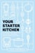 Your Starter Kitchen - The Definitive Beginner's Guide to Stocking, Organizing, and Cooking in Your Kitchen