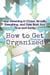 How to Get Organized: Stop Drowning in Chaos, Simplify Everything, and Take Back Your Time and Sanity