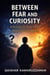 BETWEEN FEAR AND CURIOSITY A Seventeen-Year-Old’s Notes on Growing Up