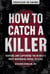 How to Catch a Killer - Hunting and Capturing the World's Most Notorious Serial Killers