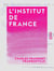 L'Institut de France - Son origine, ses transformations, son organisation