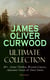 JAMES OLIVER CURWOOD Ultimate Collection: 40+ Action Thrillers, Western Classics, Adventure Novels & Short Stories (Illustrated)