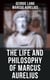 The Life and Philosophy of Marcus Aurelius - Biography of Roman Emperor Marcus Aurelius; Study of His Philosophy & Meditations by Marcus Aurelius
