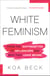 White Feminism - From the Suffragettes to Influencers and Who They Leave Behind