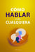 Cómo Hablar con Cualquiera:  Guía Práctica para Conversaciones Efectivas – Lo que necesitas saber para lograrlo