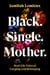 Black. Single. Mother. - Real Life Tales of Longing and Belonging
