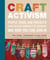 Craft Activism - People, Ideas, and Projects from the New Community of Handmade and How You Can Join In