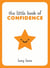 The Little Book of Confidence - Tips, Techniques and Quotes for a Self-Assured, Certain and Positive You