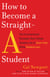 How to Become a Straight-A Student - The Unconventional Strategies Real College Students Use to Score High While Studying Less