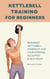 Kettlebell Training For Beginners - Beginner Kettlebell Workout For Strong, Sculpted And Sexy Body