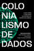 Colonialismo de dados - como opera a trincheira algorítmica na guerra neoliberal