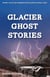 Glacier Ghost Stories - Spooky Tales and Legends From Glacier National Park