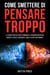 Come Smettere di Pensare Troppo: La Guida Pratica per Eliminare il Pensiero Negativo, Ridurre lo Stress, Sconfiggere l'Ansia e Vivere Positivamente