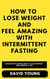 How To Lose Weight and Feel Amazing with Intermittent Fasting