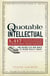 The Quotable Intellectual - 1,417 Bon Mots, Ripostes, and Witticisms for Aspiring Academics, Armchair Philosophers…And Anyone Else Who Wants to Sound Really Smart