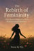 The Rebirth of Femininity: How Modern Women Can Thrive Without  Losing Themselves