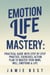 Emotion Life Mastery: Practical Guide with Step By Step Practice, Exercises, Action Plan to Master Your Mind, Will, Emotions & LIFE