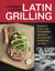 Latin Grilling - Recipes to Share, from Patagonian Asado to Yucatecan Barbecue and More [A Cookbook]