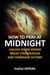 How to Pray at Midnight: Unlock Divine Power, Break Strongholds, and Command Victory