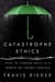 Catastrophe Ethics - How to Choose Well in a World of Tough Choices