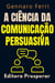 A Ciência Da Comunicação Persuasiva - Descubra O Que Esta Por Trás Da Nossa Forma De Se Comunicar - Coleção Inteligência Emocional, #5